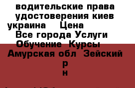 водительские права удостоверения киев украина  › Цена ­ 12 000 - Все города Услуги » Обучение. Курсы   . Амурская обл.,Зейский р-н